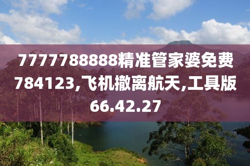 7777788888精準(zhǔn)管家婆免費(fèi)784123,飛機(jī)撤離航天,工具版66.42.27