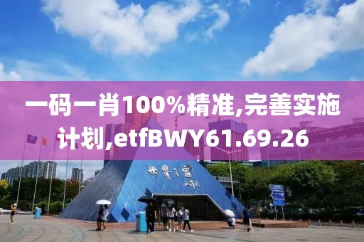 一碼一肖100%精準,完善實施計劃,etfBWY61.69.26