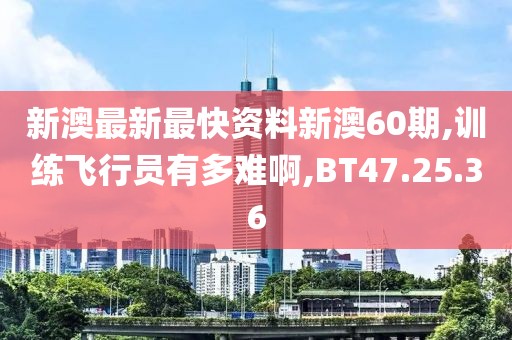 新澳最新最快資料新澳60期,訓練飛行員有多難啊,BT47.25.36