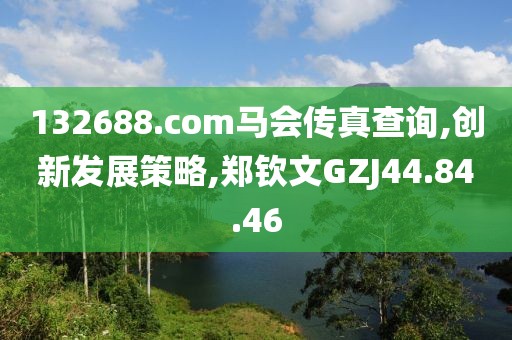 132688.соm馬會傳真查詢,創(chuàng)新發(fā)展策略,鄭欽文GZJ44.84.46