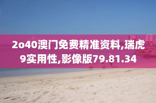 2o40澳門免費(fèi)精準(zhǔn)資料,瑞虎9實(shí)用性,影像版79.81.34