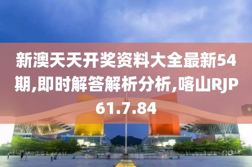 新澳天天開獎資料大全最新54期,即時解答解析分析,喀山RJP61.7.84