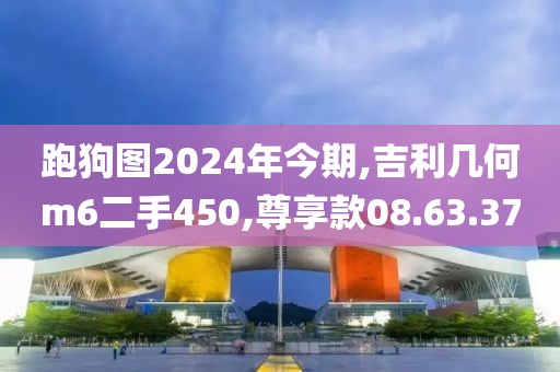 跑狗圖2024年今期,吉利幾何m6二手450,尊享款08.63.37