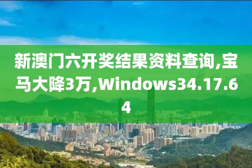 新澳門六開獎結果資料查詢,寶馬大降3萬,Windows34.17.64