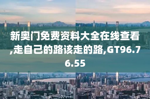 新奧門免費(fèi)資料大全在線查看,走自己的路該走的路,GT96.76.55