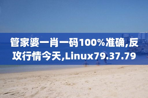 管家婆一肖一碼100%準(zhǔn)確,反攻行情今天,Linux79.37.79