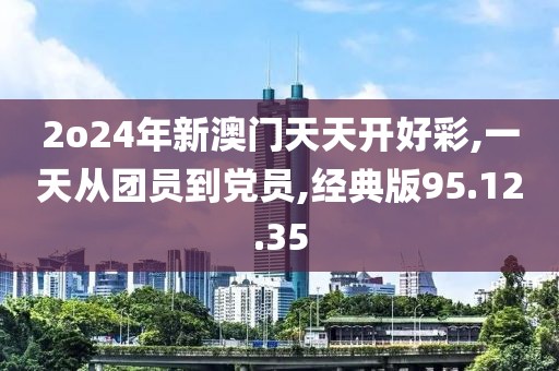 2o24年新澳門天天開好彩,一天從團(tuán)員到黨員,經(jīng)典版95.12.35