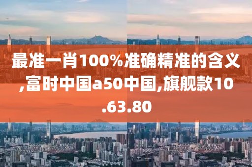 最準(zhǔn)一肖100%準(zhǔn)確精準(zhǔn)的含義,富時(shí)中國a50中國,旗艦款10.63.80