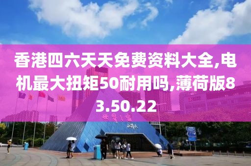 香港四六天天免費(fèi)資料大全,電機(jī)最大扭矩50耐用嗎,薄荷版83.50.22