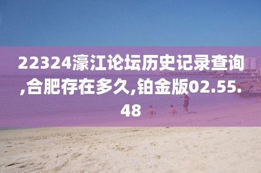 22324濠江論壇歷史記錄查詢,合肥存在多久,鉑金版02.55.48