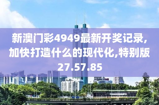 新澳門彩4949最新開獎(jiǎng)記錄,加快打造什么的現(xiàn)代化,特別版27.57.85