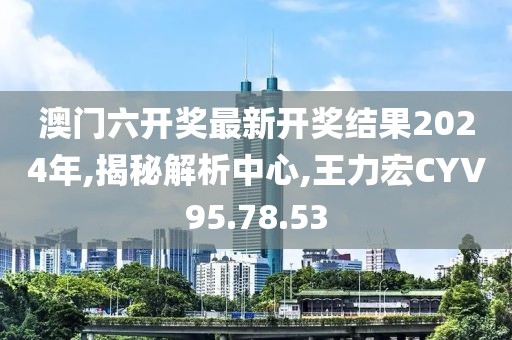 澳門六開獎最新開獎結(jié)果2024年,揭秘解析中心,王力宏CYV95.78.53