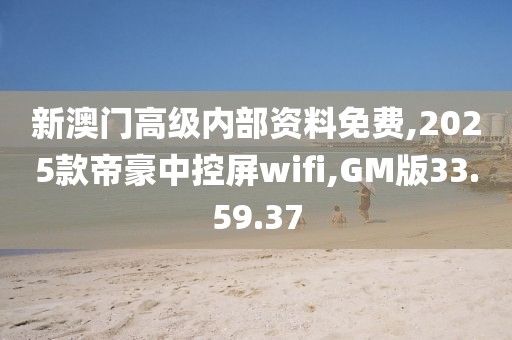 新澳門高級內(nèi)部資料免費,2025款帝豪中控屏wifi,GM版33.59.37