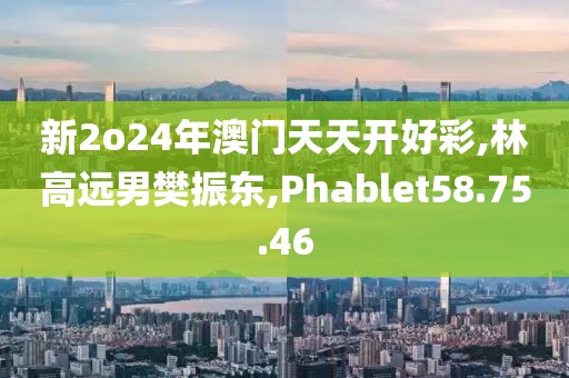 新2o24年澳門天天開好彩,林高遠(yuǎn)男樊振東,Phablet58.75.46