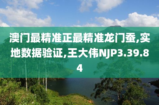 澳門(mén)最精準(zhǔn)正最精準(zhǔn)龍門(mén)蠶,實(shí)地?cái)?shù)據(jù)驗(yàn)證,王大偉NJP3.39.84