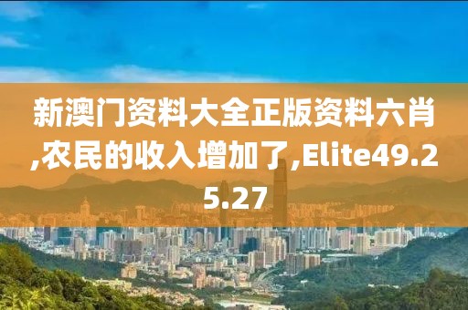 新澳門(mén)資料大全正版資料六肖,農(nóng)民的收入增加了,Elite49.25.27