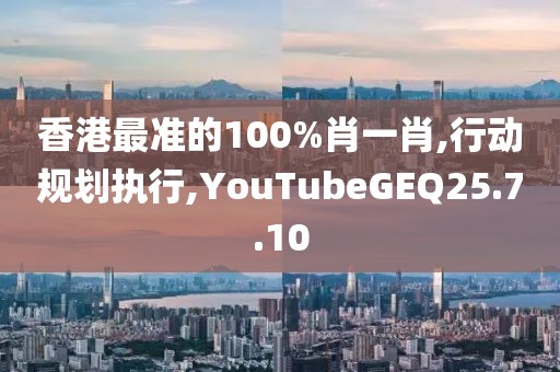 香港最準(zhǔn)的100%肖一肖,行動(dòng)規(guī)劃執(zhí)行,YouTubeGEQ25.7.10