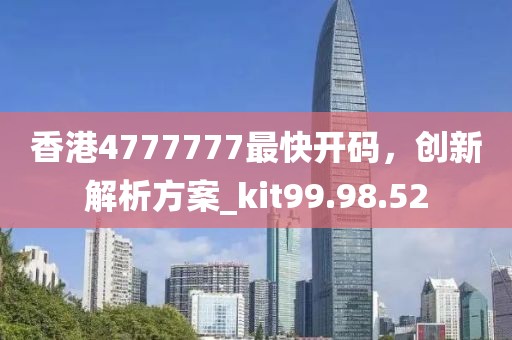 香港4777777最快開(kāi)碼，創(chuàng)新解析方案_kit99.98.52