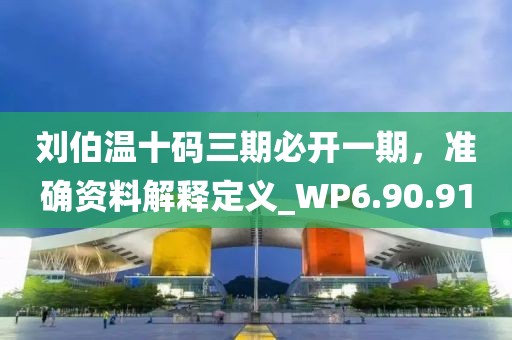 劉伯溫十碼三期必開一期，準(zhǔn)確資料解釋定義_WP6.90.91