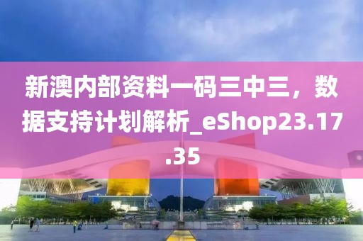 新澳內(nèi)部資料一碼三中三，數(shù)據(jù)支持計劃解析_eShop23.17.35