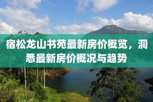 宿松龍山書苑最新房?jī)r(jià)概覽，洞悉最新房?jī)r(jià)概況與趨勢(shì)