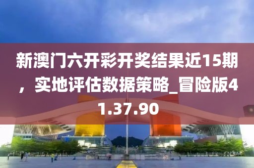 新澳門六開彩開獎(jiǎng)結(jié)果近15期，實(shí)地評(píng)估數(shù)據(jù)策略_冒險(xiǎn)版41.37.90