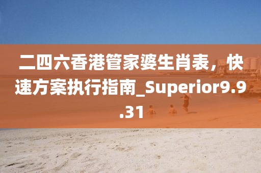 二四六香港管家婆生肖表，快速方案執(zhí)行指南_Superior9.9.31