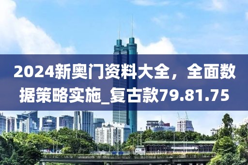 2024新奧門資料大全，全面數(shù)據(jù)策略實施_復古款79.81.75