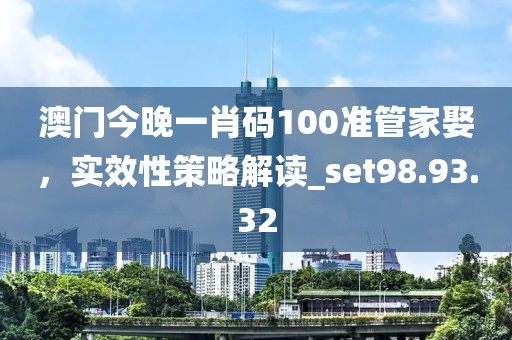 澳門今晚一肖碼100準管家娶，實效性策略解讀_set98.93.32