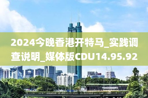 2024今晚香港開(kāi)特馬_實(shí)踐調(diào)查說(shuō)明_媒體版CDU14.95.92