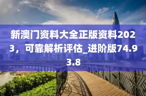 新澳門資料大全正版資料2023，可靠解析評(píng)估_進(jìn)階版74.93.8