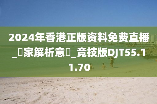 2024年香港正版資料免費(fèi)直播_專家解析意見_競(jìng)技版DJT55.11.70