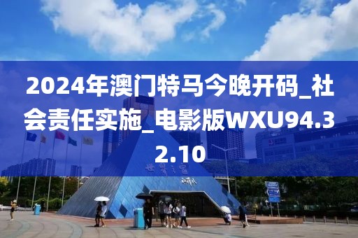 2024年澳門特馬今晚開碼_社會(huì)責(zé)任實(shí)施_電影版WXU94.32.10