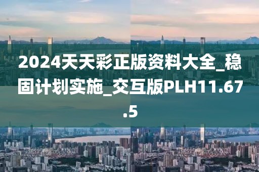 2024天天彩正版資料大全_穩(wěn)固計劃實施_交互版PLH11.67.5