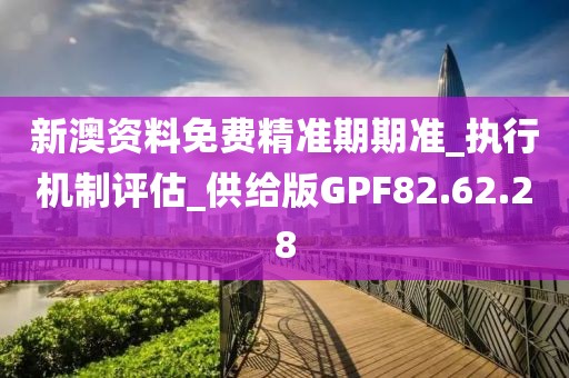 新澳資料免費精準期期準_執(zhí)行機制評估_供給版GPF82.62.28