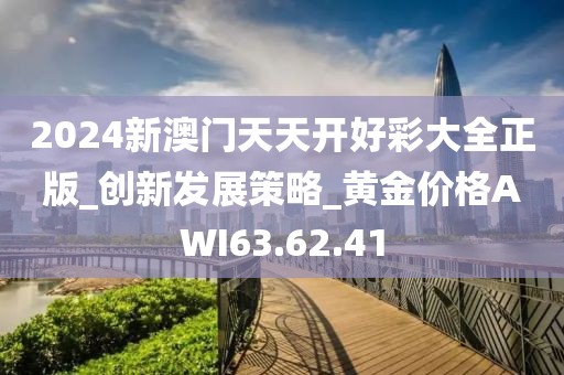 2024新澳門天天開好彩大全正版_創(chuàng)新發(fā)展策略_黃金價格AWI63.62.41