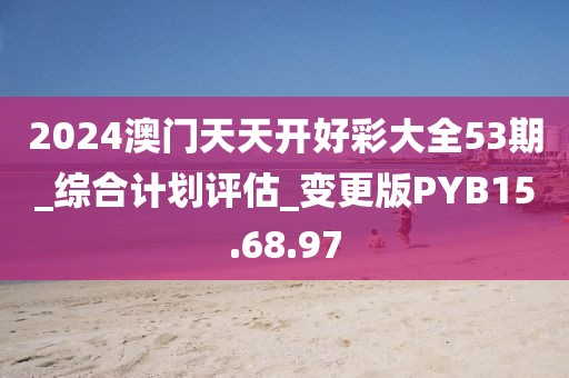 2024澳門天天開好彩大全53期_綜合計劃評估_變更版PYB15.68.97