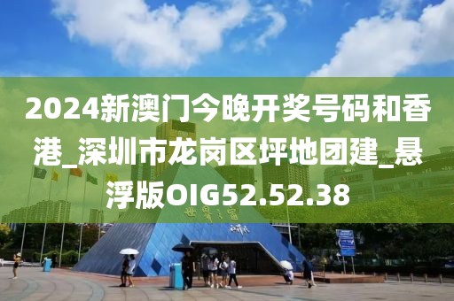 2024新澳門今晚開獎(jiǎng)號碼和香港_深圳市龍崗區(qū)坪地團(tuán)建_懸浮版OIG52.52.38