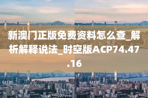 新澳門正版免費資料怎么查_解析解釋說法_時空版ACP74.47.16