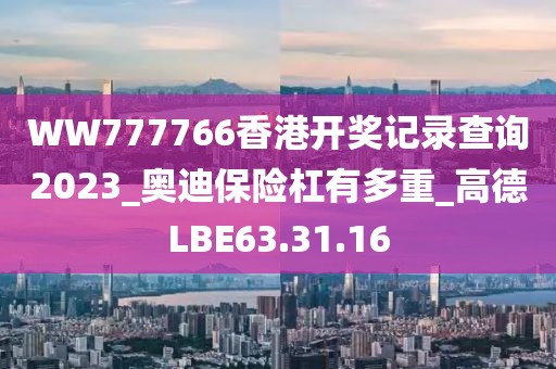 WW777766香港開獎記錄查詢2023_奧迪保險杠有多重_高德LBE63.31.16