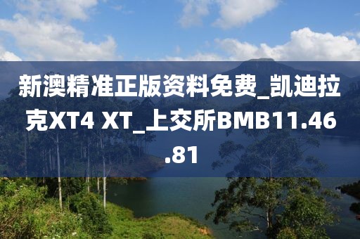 新澳精準正版資料免費_凱迪拉克XT4 XT_上交所BMB11.46.81