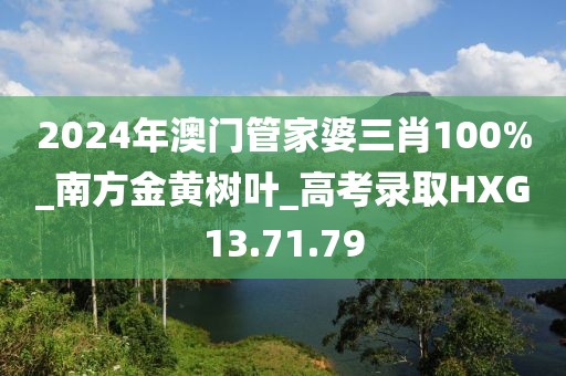 2024年澳門管家婆三肖100%_南方金黃樹葉_高考錄取HXG13.71.79