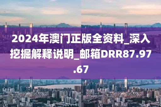 2024年澳門正版全資料_深入挖掘解釋說明_郵箱DRR87.97.67