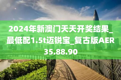 2024年新澳門天天開獎(jiǎng)結(jié)果_最低配1.5t邁銳寶_復(fù)古版AER35.88.90