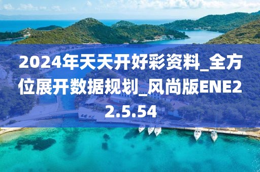 2024年天天開好彩資料_全方位展開數(shù)據(jù)規(guī)劃_風(fēng)尚版ENE22.5.54