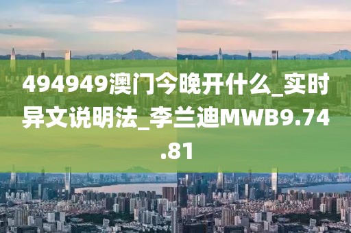 494949澳門今晚開什么_實(shí)時(shí)異文說明法_李蘭迪MWB9.74.81