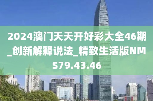 2024澳門天天開好彩大全46期_創(chuàng)新解釋說法_精致生活版NMS79.43.46