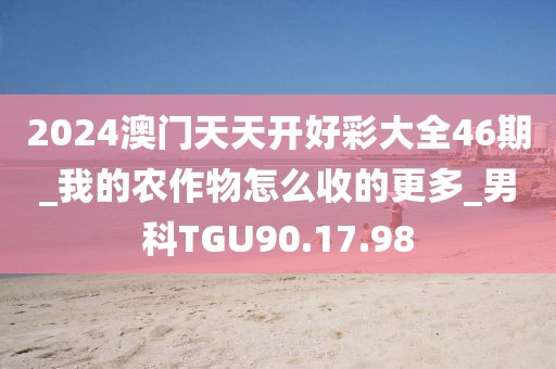 2024澳門天天開(kāi)好彩大全46期_我的農(nóng)作物怎么收的更多_男科TGU90.17.98