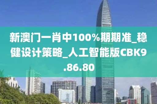 新澳門一肖中100%期期準(zhǔn)_穩(wěn)健設(shè)計策略_人工智能版CBK9.86.80