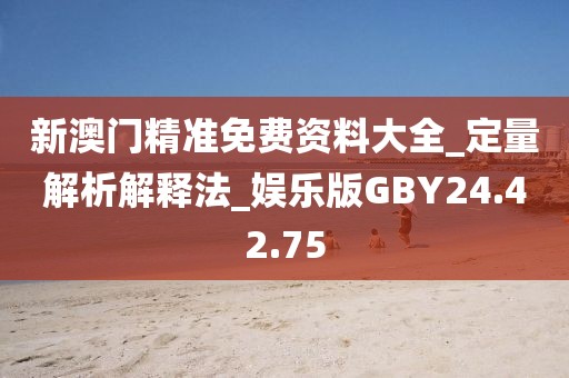 新澳門精準免費資料大全_定量解析解釋法_娛樂版GBY24.42.75